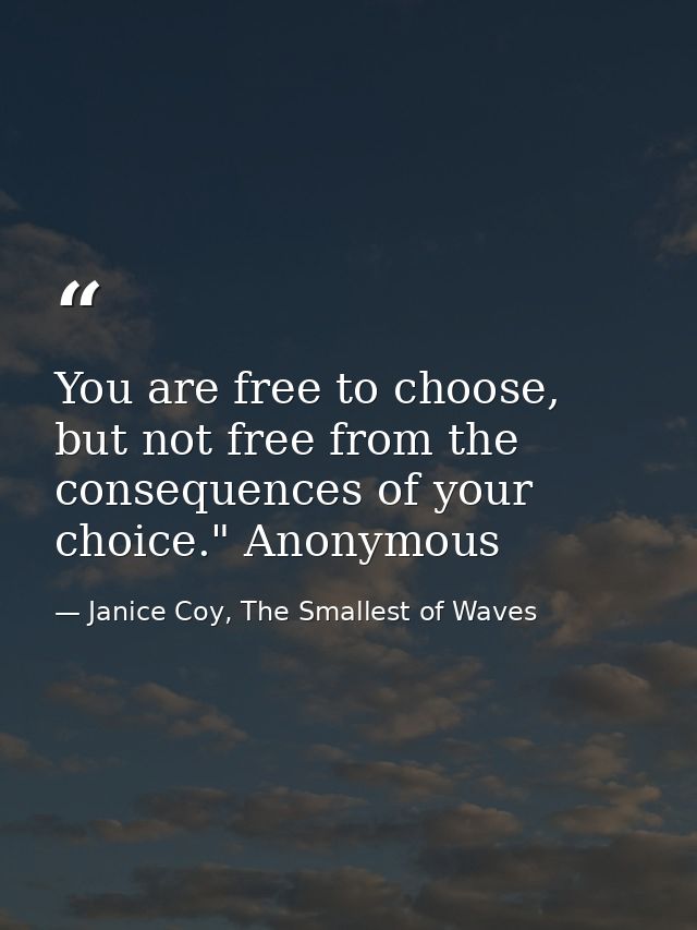 You are free to choose, but not free from the consequences of your choice." Anonymous — Janice Coy, The Smallest of Waves