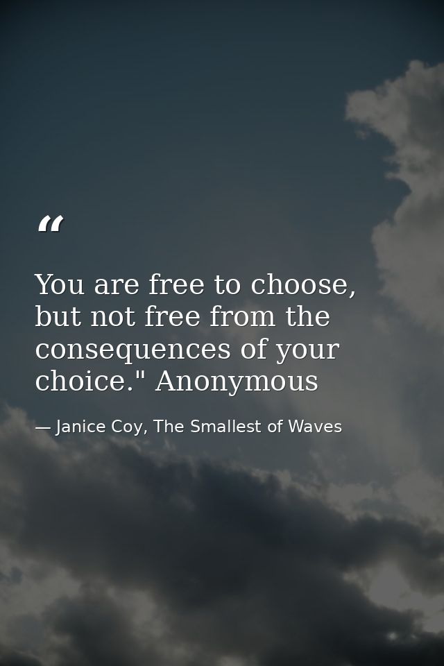 You are free to choose, but not free from the consequences of your choice." Anonymous — Janice Coy, The Smallest of Waves