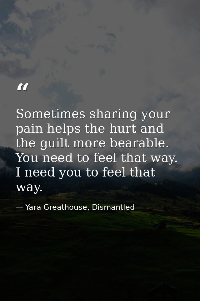 Sometimes sharing your pain helps the hurt and the guilt more bearable. You need to feel that way. I need you to feel th — Yara Greathouse, Dismantled