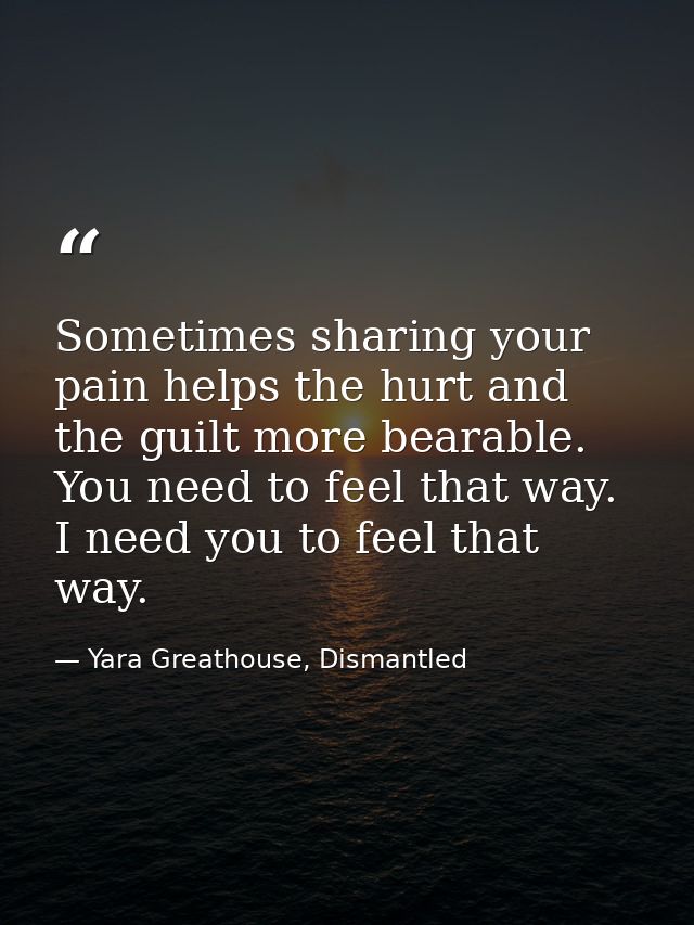 Sometimes sharing your pain helps the hurt and the guilt more bearable. You need to feel that way. I need you to feel th — Yara Greathouse, Dismantled