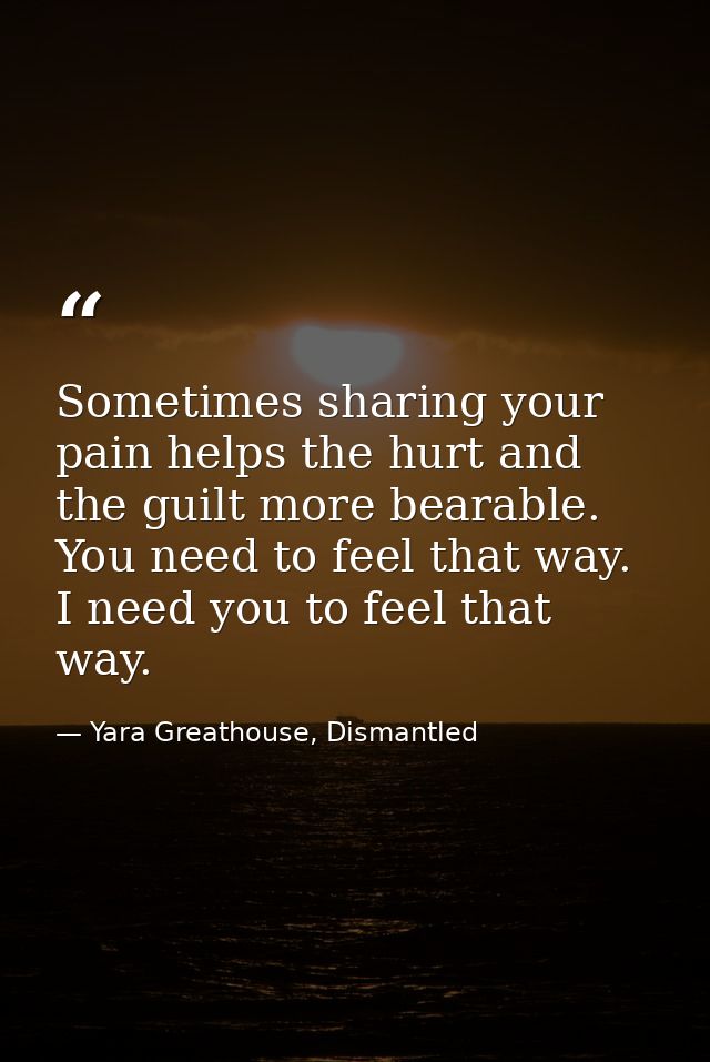 Sometimes sharing your pain helps the hurt and the guilt more bearable. You need to feel that way. I need you to feel th — Yara Greathouse, Dismantled