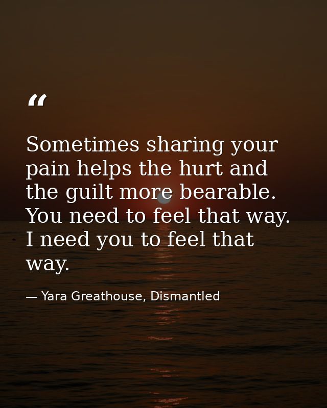 Sometimes sharing your pain helps the hurt and the guilt more bearable. You need to feel that way. I need you to feel th — Yara Greathouse, Dismantled