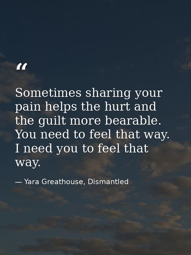 Sometimes sharing your pain helps the hurt and the guilt more bearable. You need to feel that way. I need you to feel th — Yara Greathouse, Dismantled