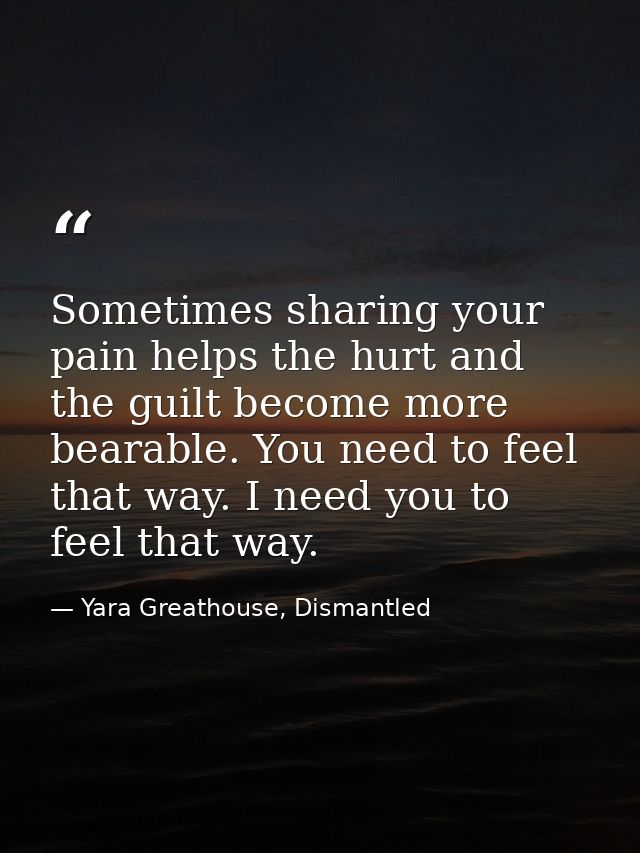 Sometimes sharing your pain helps the hurt and the guilt become more bearable. You need to feel that way. I need you to  — Yara Greathouse, Dismantled