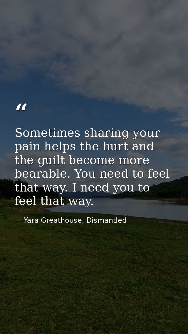 Sometimes sharing your pain helps the hurt and the guilt become more bearable. You need to feel that way. I need you to  — Yara Greathouse, Dismantled