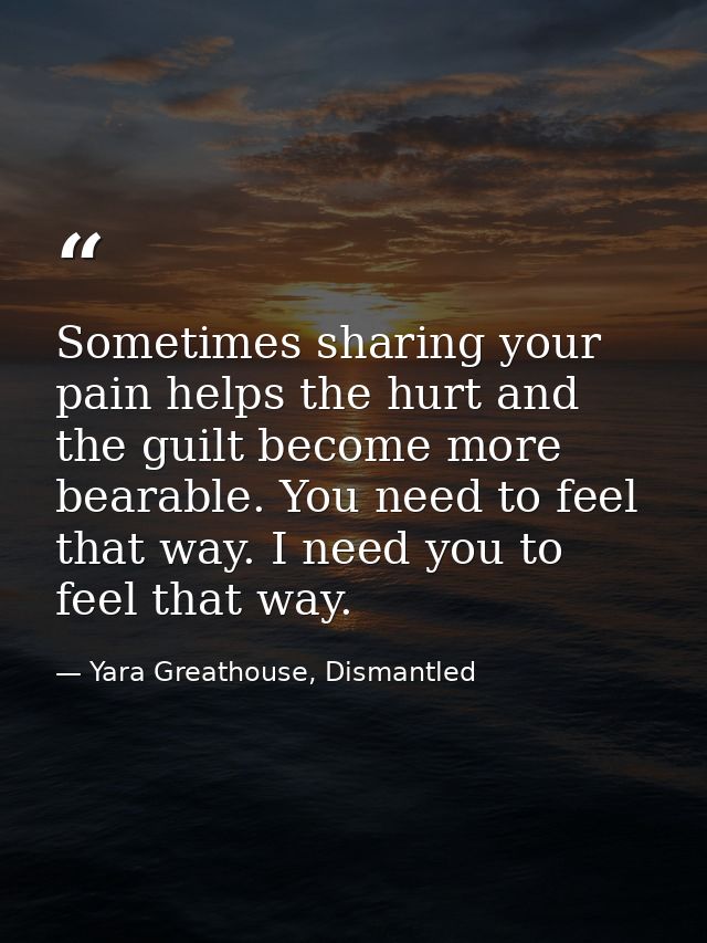 Sometimes sharing your pain helps the hurt and the guilt become more bearable. You need to feel that way. I need you to  — Yara Greathouse, Dismantled