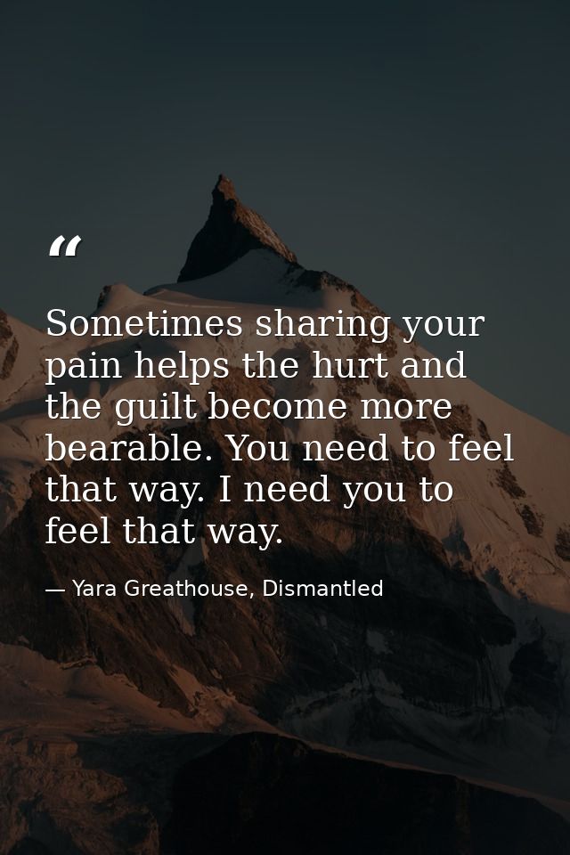 Sometimes sharing your pain helps the hurt and the guilt become more bearable. You need to feel that way. I need you to  — Yara Greathouse, Dismantled