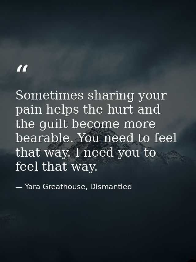 Sometimes sharing your pain helps the hurt and the guilt become more bearable. You need to feel that way. I need you to  — Yara Greathouse, Dismantled