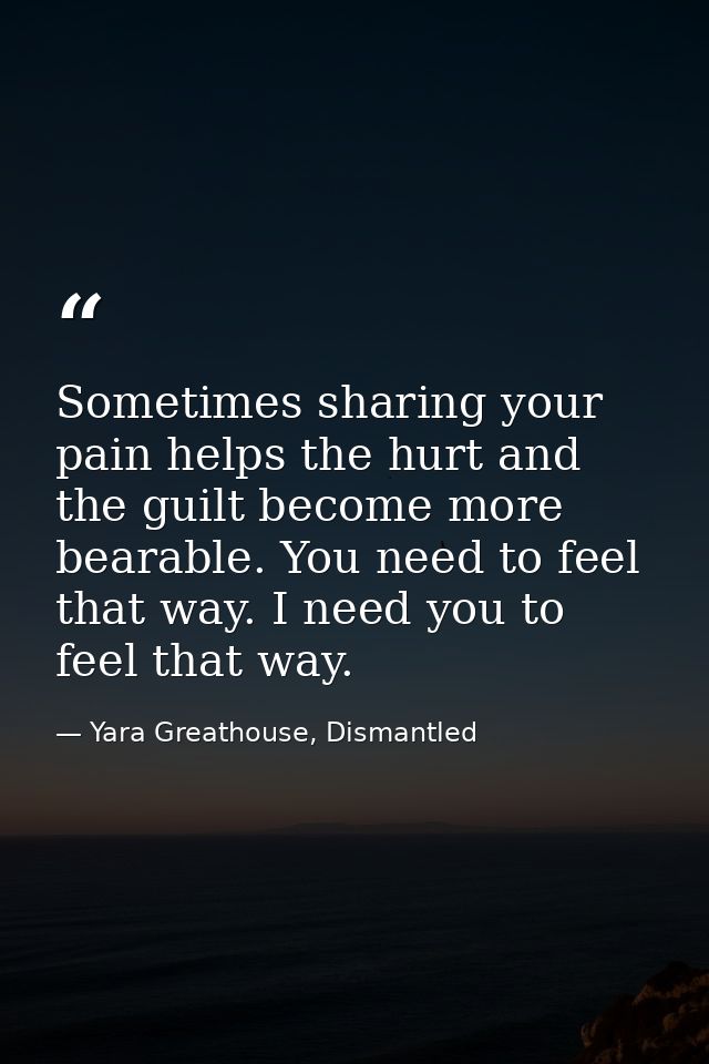 Sometimes sharing your pain helps the hurt and the guilt become more bearable. You need to feel that way. I need you to  — Yara Greathouse, Dismantled