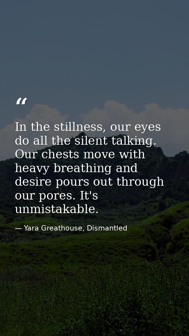 In the stillness, our eyes do all the silent talking. Our chests move with heavy breathing and desire pours out through  — Yara Greathouse, Dismantled