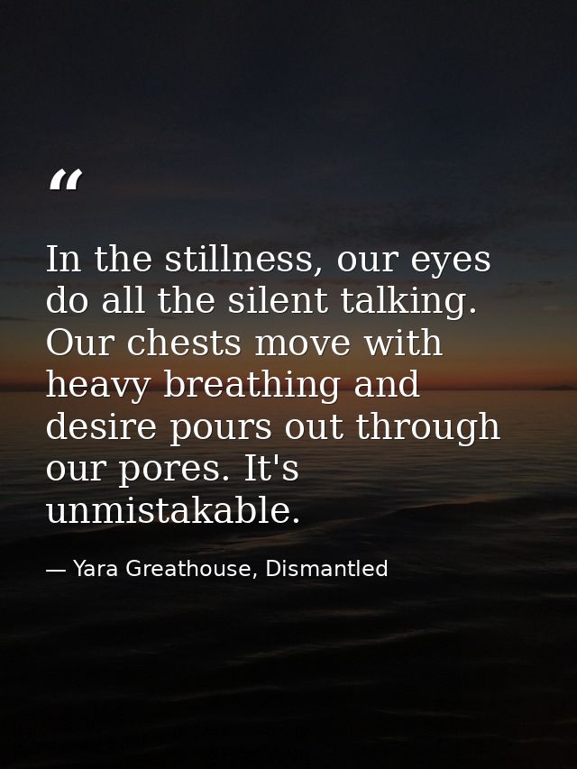 In the stillness, our eyes do all the silent talking. Our chests move with heavy breathing and desire pours out through  — Yara Greathouse, Dismantled