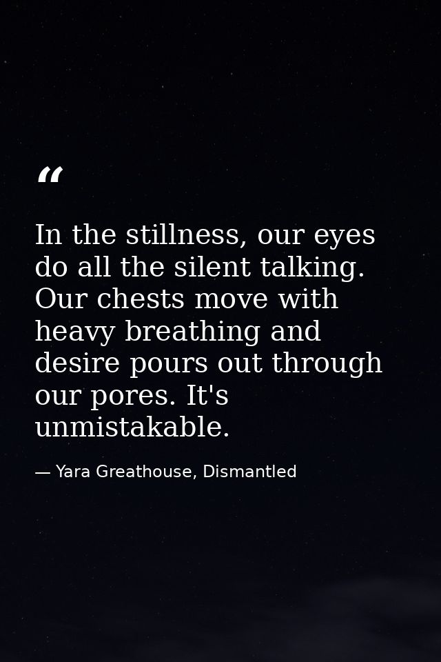 In the stillness, our eyes do all the silent talking. Our chests move with heavy breathing and desire pours out through  — Yara Greathouse, Dismantled