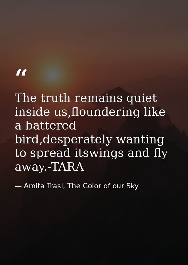 The truth remains quiet inside us,floundering like a battered bird,desperately wanting to spread itswings and fly away.- — Amita Trasi, The Color of our Sky