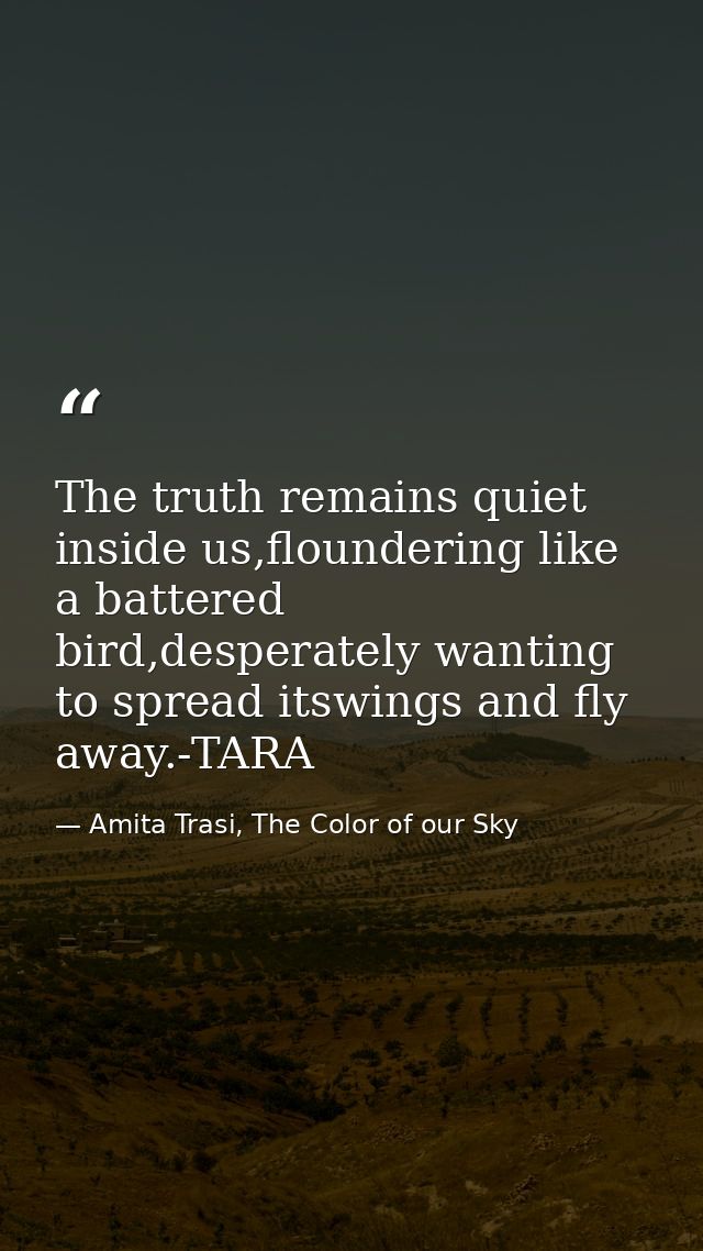 The truth remains quiet inside us,floundering like a battered bird,desperately wanting to spread itswings and fly away.- — Amita Trasi, The Color of our Sky