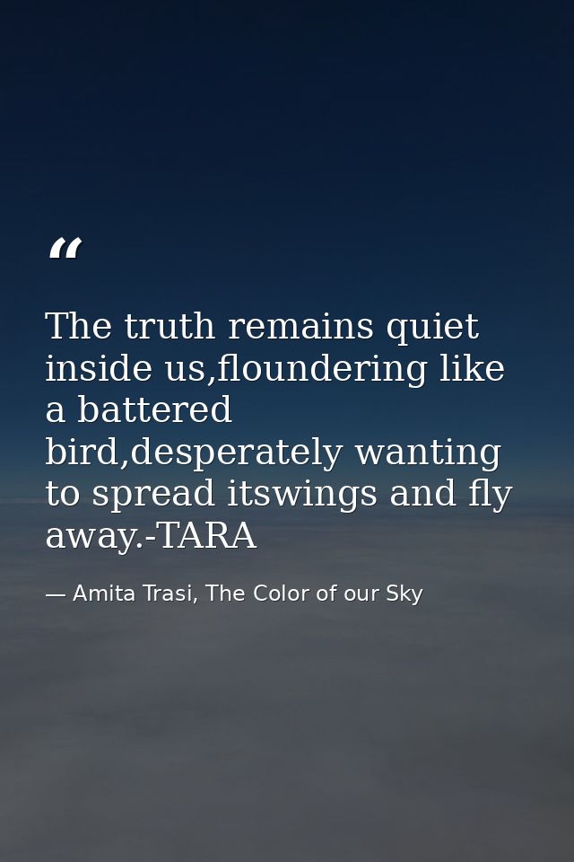 The truth remains quiet inside us,floundering like a battered bird,desperately wanting to spread itswings and fly away.- — Amita Trasi, The Color of our Sky