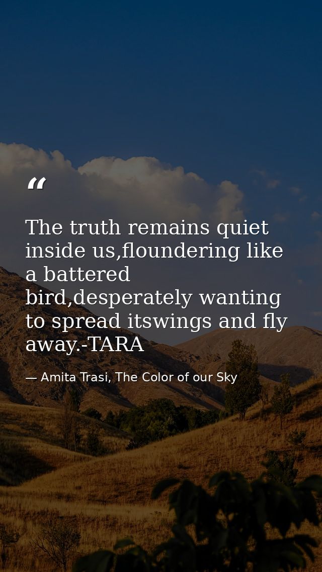 The truth remains quiet inside us,floundering like a battered bird,desperately wanting to spread itswings and fly away.- — Amita Trasi, The Color of our Sky
