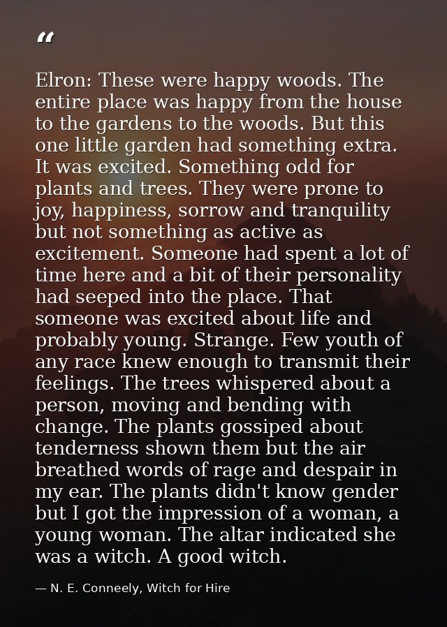 Elron: These were happy woods. The entire place was happy from the house to the gardens to the woods. But this one littl — N. E. Conneely, Witch for Hire