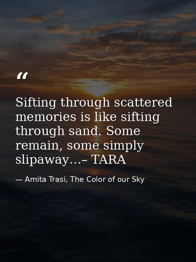Sifting through scattered memories is like sifting through sand. Some remain, some simply slipaway…– TARA — Amita Trasi, The Color of our Sky