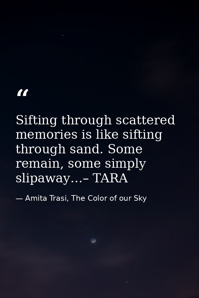 Sifting through scattered memories is like sifting through sand. Some remain, some simply slipaway…– TARA — Amita Trasi, The Color of our Sky