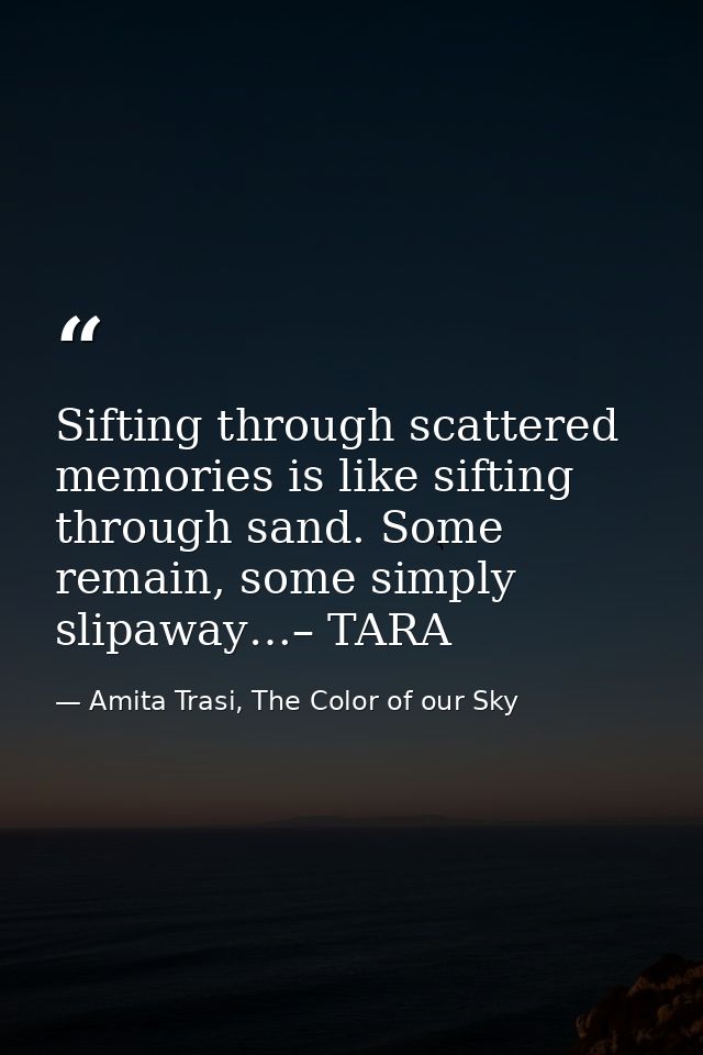 Sifting through scattered memories is like sifting through sand. Some remain, some simply slipaway…– TARA — Amita Trasi, The Color of our Sky