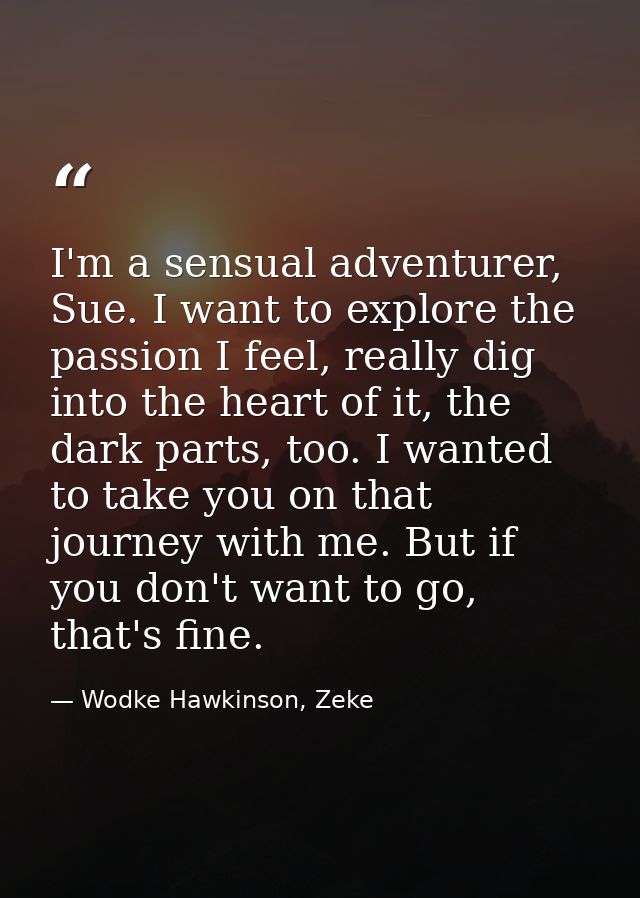 I'm a sensual adventurer, Sue. I want to explore the passion I feel, really dig into the heart of it, the dark parts, to — Wodke Hawkinson, Zeke