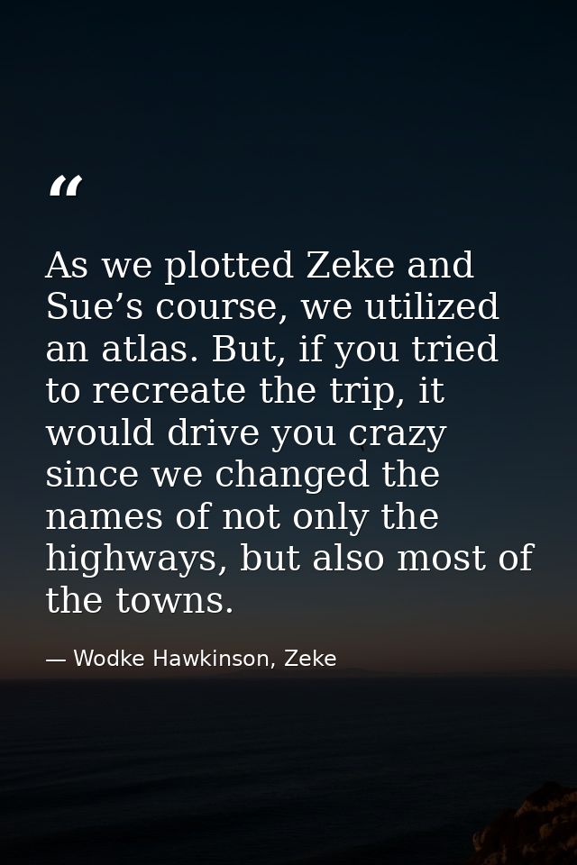 As we plotted Zeke and Sue’s course, we utilized an atlas. But, if you tried to recreate the trip, it would drive you cr — Wodke Hawkinson, Zeke