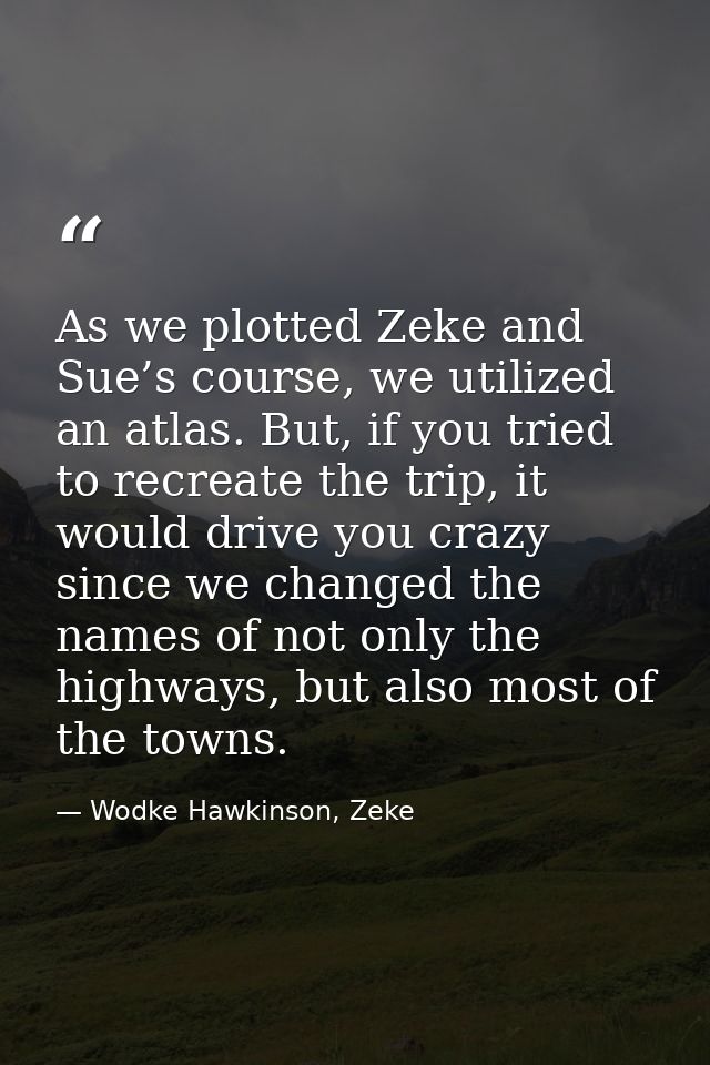 As we plotted Zeke and Sue’s course, we utilized an atlas. But, if you tried to recreate the trip, it would drive you cr — Wodke Hawkinson, Zeke