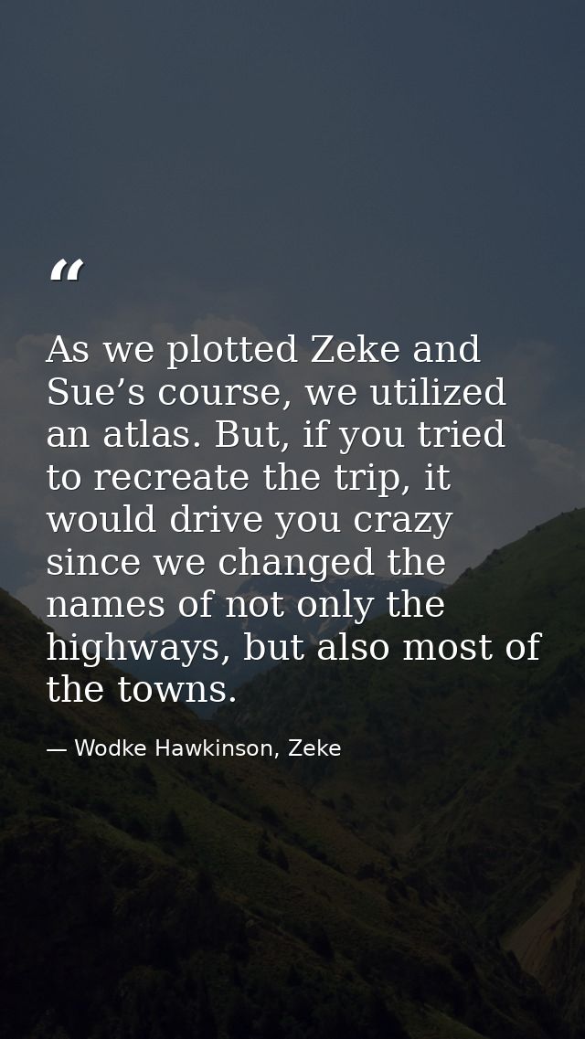 As we plotted Zeke and Sue’s course, we utilized an atlas. But, if you tried to recreate the trip, it would drive you cr — Wodke Hawkinson, Zeke