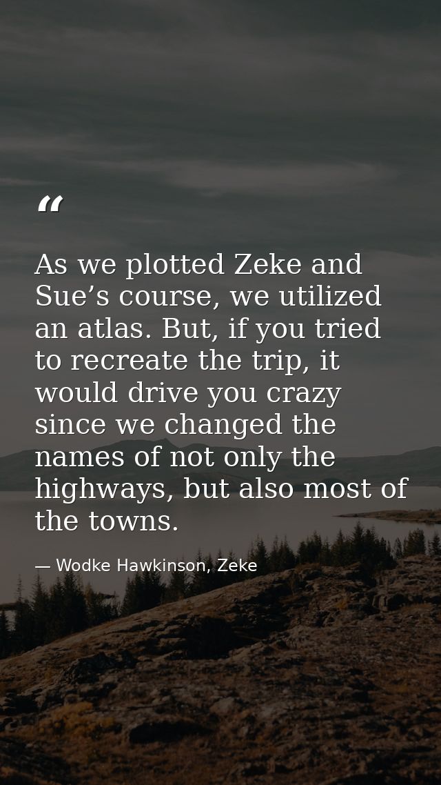 As we plotted Zeke and Sue’s course, we utilized an atlas. But, if you tried to recreate the trip, it would drive you cr — Wodke Hawkinson, Zeke