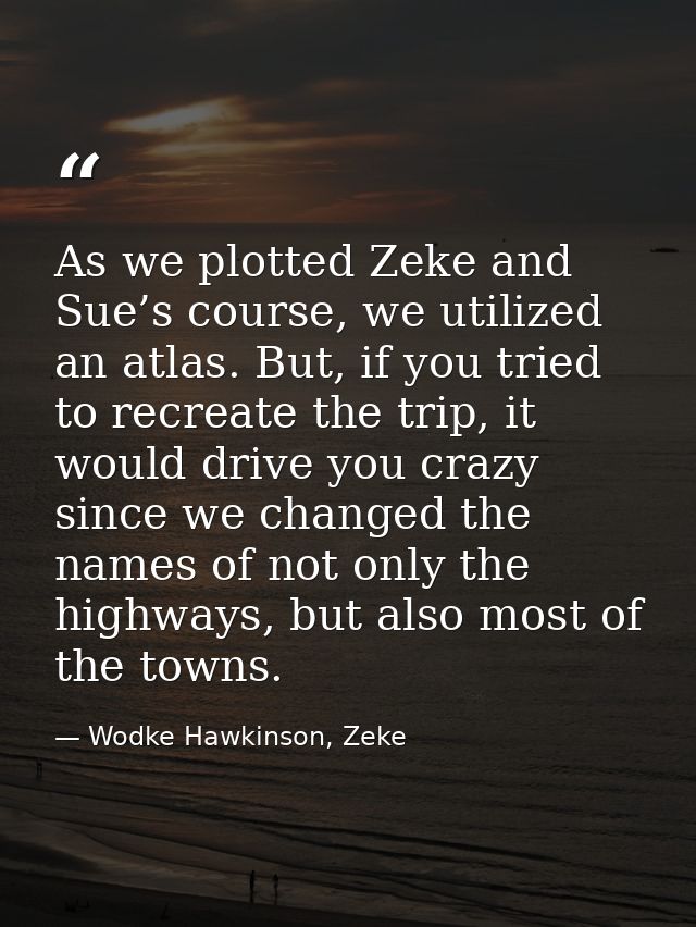 As we plotted Zeke and Sue’s course, we utilized an atlas. But, if you tried to recreate the trip, it would drive you cr — Wodke Hawkinson, Zeke