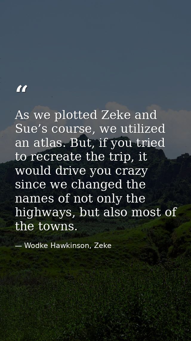 As we plotted Zeke and Sue’s course, we utilized an atlas. But, if you tried to recreate the trip, it would drive you cr — Wodke Hawkinson, Zeke