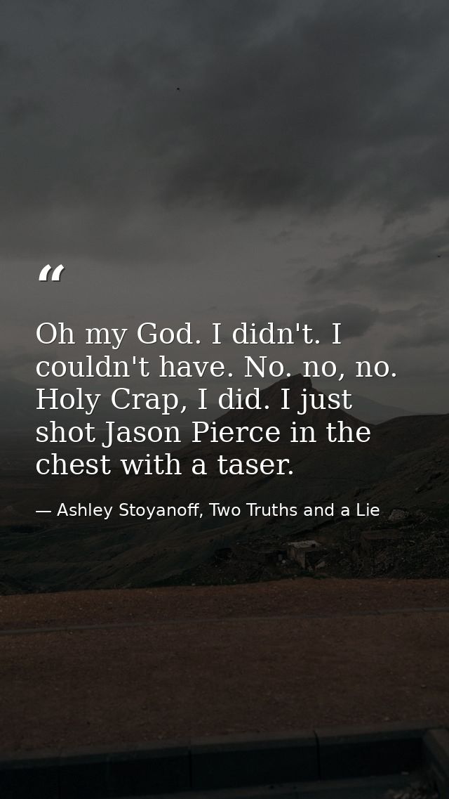 Oh my God. I didn't. I couldn't have. No. no, no. Holy Crap, I did. I just shot Jason Pierce in the chest with a taser. — Ashley Stoyanoff, Two Truths and a Lie