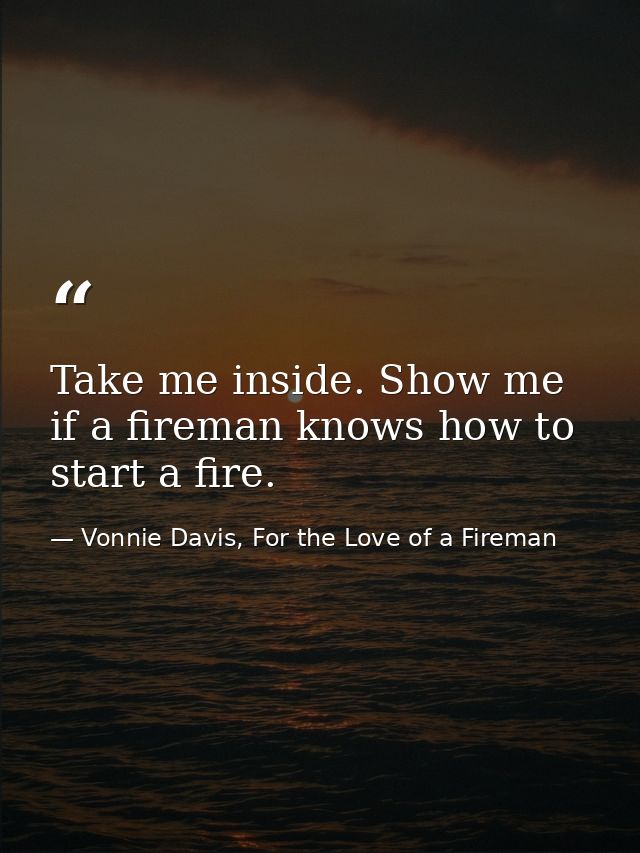 Take me inside. Show me if a fireman knows how to start a fire. — Vonnie Davis, For the Love of a Fireman