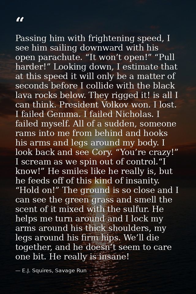 Passing him with frightening speed, I see him sailing downward with his open parachute. “It won’t open!” “Pull harder!”  — E.J. Squires, Savage Run