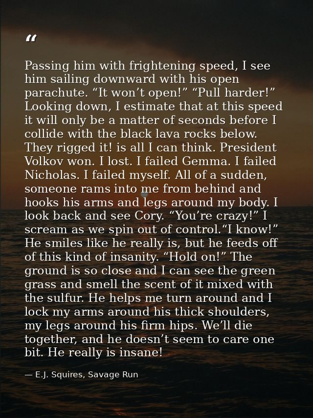Passing him with frightening speed, I see him sailing downward with his open parachute. “It won’t open!” “Pull harder!”  — E.J. Squires, Savage Run