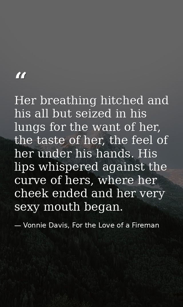 Her breathing hitched and his all but seized in his lungs for the want of her, the taste of her, the feel of her under h — Vonnie Davis, For the Love of a Fireman
