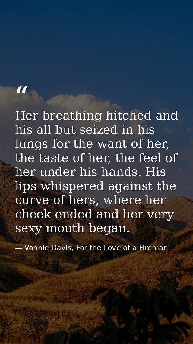 Her breathing hitched and his all but seized in his lungs for the want of her, the taste of her, the feel of her under h — Vonnie Davis, For the Love of a Fireman