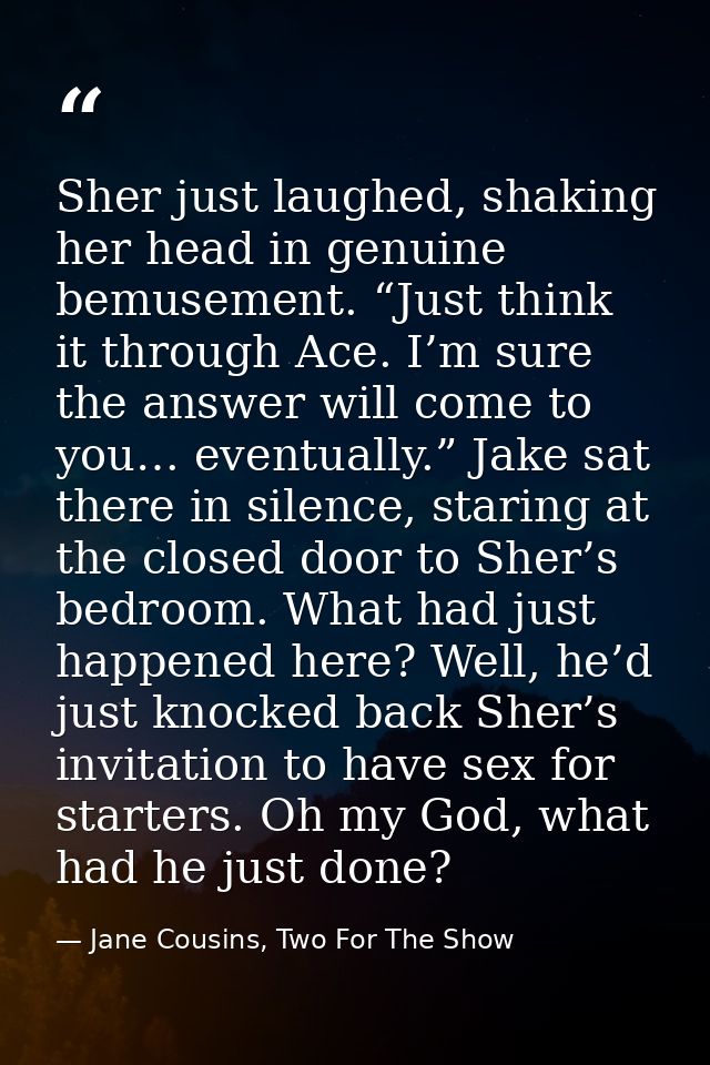 Sher just laughed, shaking her head in genuine bemusement. “Just think it through Ace. I’m sure the answer will come to  — Jane Cousins, Two For The Show