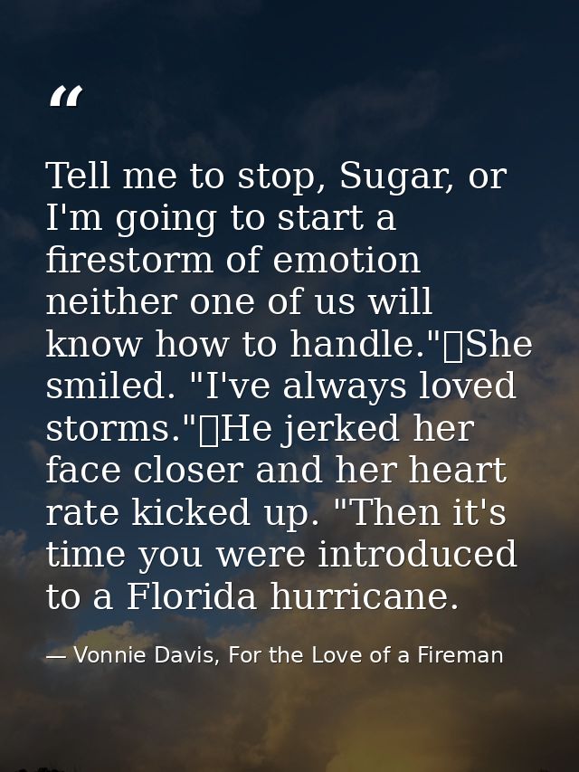 Tell me to stop, Sugar, or I'm going to start a firestorm of emotion neither one of us will know how to handle."	She smi — Vonnie Davis, For the Love of a Fireman