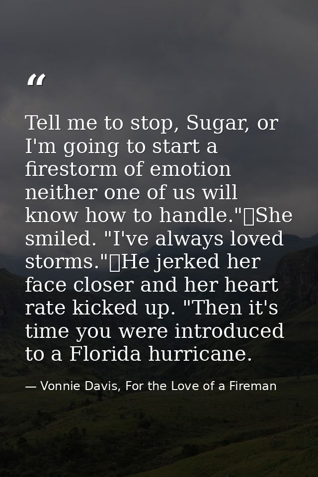 Tell me to stop, Sugar, or I'm going to start a firestorm of emotion neither one of us will know how to handle."	She smi — Vonnie Davis, For the Love of a Fireman
