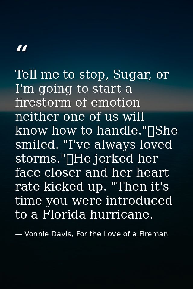 Tell me to stop, Sugar, or I'm going to start a firestorm of emotion neither one of us will know how to handle."	She smi — Vonnie Davis, For the Love of a Fireman