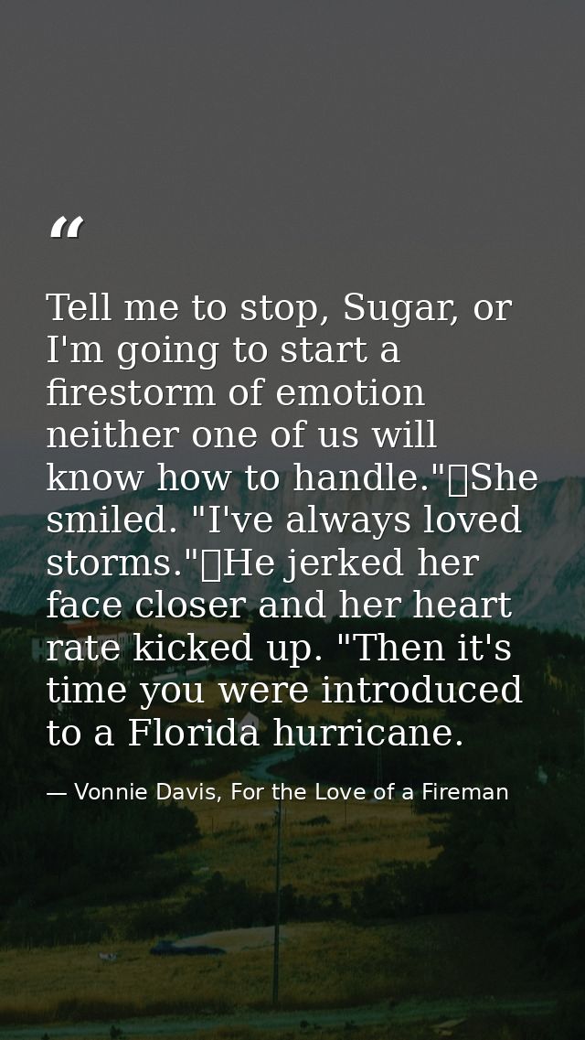 Tell me to stop, Sugar, or I'm going to start a firestorm of emotion neither one of us will know how to handle."	She smi — Vonnie Davis, For the Love of a Fireman