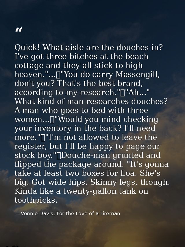 Quick! What aisle are the douches in? I've got three bitches at the beach cottage and they all stick to high heaven."... — Vonnie Davis, For the Love of a Fireman