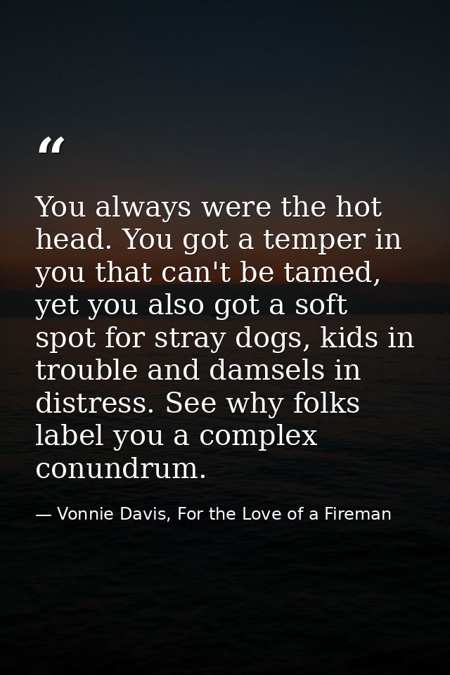 You always were the hot head. You got a temper in you that can't be tamed, yet you also got a soft spot for stray dogs,  — Vonnie Davis, For the Love of a Fireman