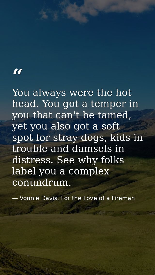 You always were the hot head. You got a temper in you that can't be tamed, yet you also got a soft spot for stray dogs,  — Vonnie Davis, For the Love of a Fireman