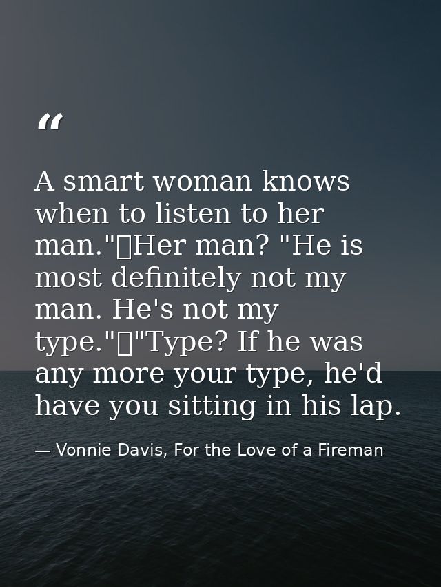 A smart woman knows when to listen to her man."	Her man? "He is most definitely not my man. He's not my type."	"Type? If — Vonnie Davis, For the Love of a Fireman