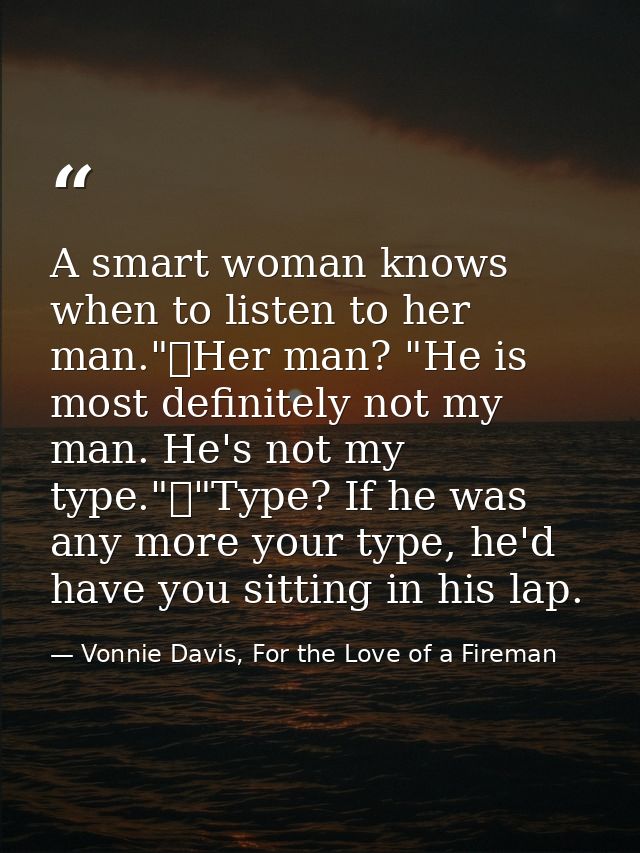 A smart woman knows when to listen to her man."	Her man? "He is most definitely not my man. He's not my type."	"Type? If — Vonnie Davis, For the Love of a Fireman