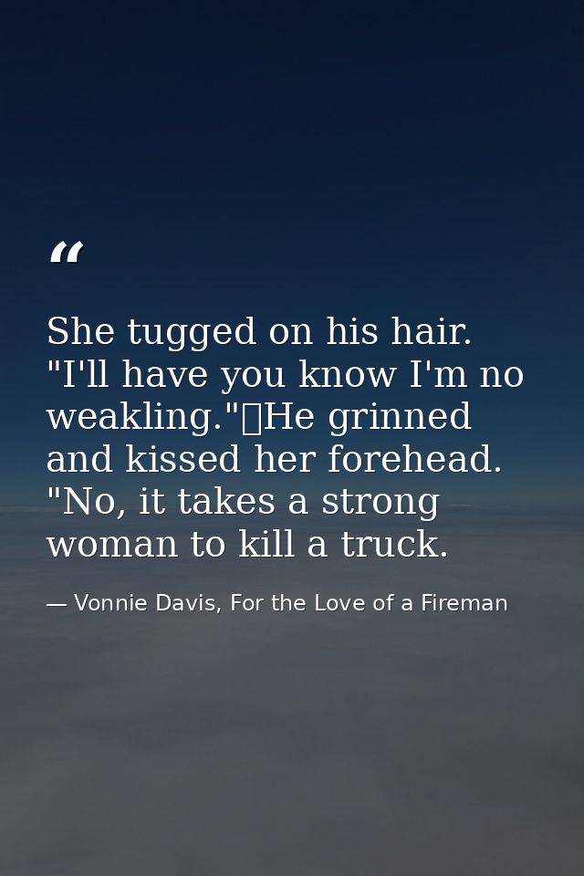 She tugged on his hair. "I'll have you know I'm no weakling."	He grinned and kissed her forehead. "No, it takes a strong — Vonnie Davis, For the Love of a Fireman