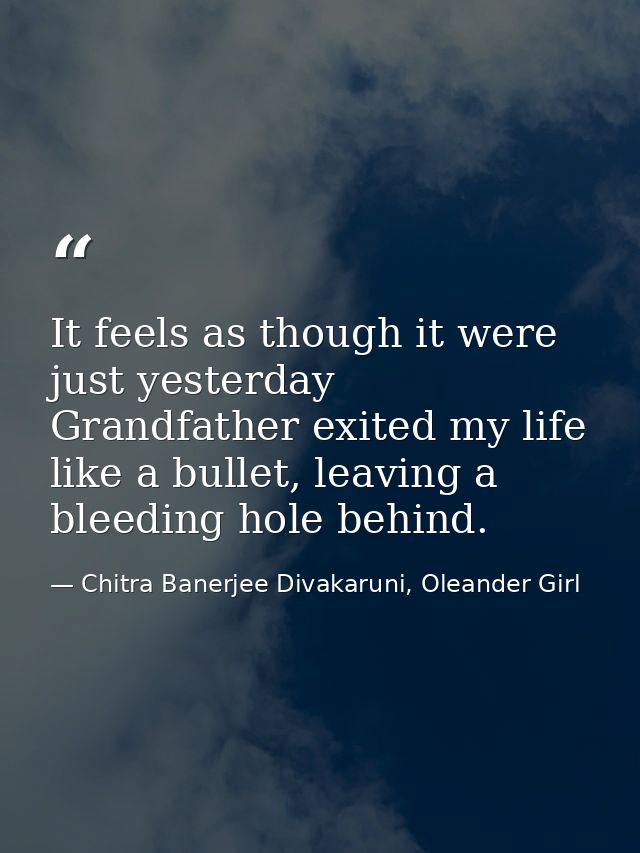 It feels as though it were just yesterday Grandfather exited my life like a bullet, leaving a bleeding hole behind. — Chitra Banerjee Divakaruni, Oleander Girl