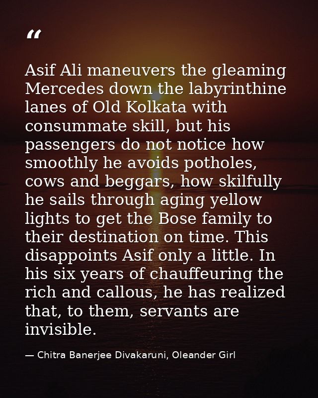 Asif Ali maneuvers the gleaming Mercedes down the labyrinthine lanes of Old Kolkata with consummate skill, but his passe — Chitra Banerjee Divakaruni, Oleander Girl